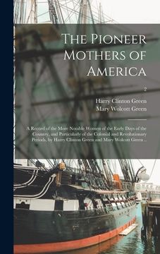 portada The Pioneer Mothers of America; a Record of the More Notable Women of the Early Days of the Country, and Particularly of the Colonial and Revolutionar (in English)