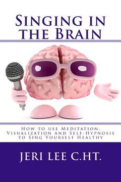 portada Singing in the Brain: How to use Meditation-Visualization and Self-Hypnosis to 'SING YOURSELF HEALTHY' (en Inglés)