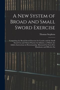 portada A New System of Broad and Small Sword Exercise: Comprising the Broad Sword Exercise for Cavalry and the Small Sword Cut and Thrust Practice for Infant (in English)