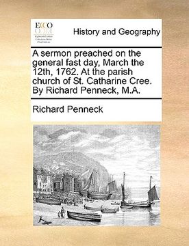portada a sermon preached on the general fast day, march the 12th, 1762. at the parish church of st. catharine cree. by richard penneck, m.a. (en Inglés)