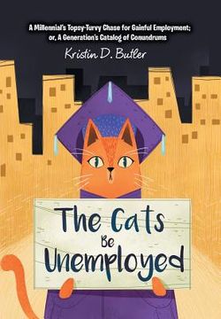 portada The Cats Be Unemployed: A Millennial's Topsy-Turvy Chase for Gainful Employment; Or, a Generation's Catalog of Conundrums (en Inglés)