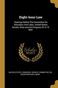 portada Eight-hour Law: Hearings Before The Committee On Education And Labor, United States Senate, Sixty-second Congress On H. R. 9061 (en Inglés)
