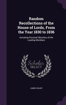 portada Random Recollections of the House of Lords, From the Year 1830 to 1836: Including Personal Sketches of the Leading Members (en Inglés)