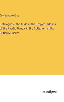 portada Catalogue of the Birds of the Tropical Islands of the Pacific Ocean, in the Collection of the British Museum (en Inglés)