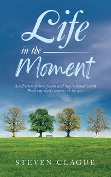 portada Life in the Moment: A Collection of Short Poems and Inspirational Words. From One Man's Journey in the Now (in English)