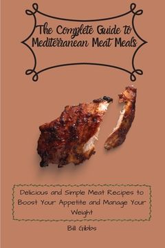 portada The Complete Guide to Mediterranean Meat Meals: Delicious and Simple Meat Recipes to Boost Your Appetite and Manage Your Weight (en Inglés)