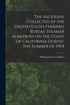 portada The Ascidians Collected by the United States Fisheries Bureau Steamer Albatross on the Coast of California During the Summer of 1904 (en Inglés)