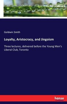 portada Loyalty, Aristocracy, and Jingoism: Three lectures, delivered before the Young Men's Liberal Club, Toronto (en Inglés)