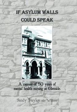 portada If Asylum Walls Could Speak: A memoir of 50 years of mental health nursing at Glenside. (in English)