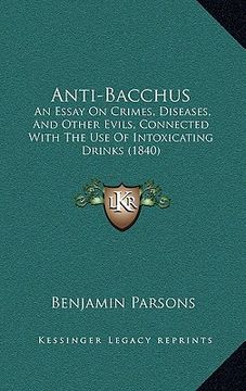portada anti-bacchus: an essay on crimes, diseases, and other evils, connected with the use of intoxicating drinks (1840) (en Inglés)