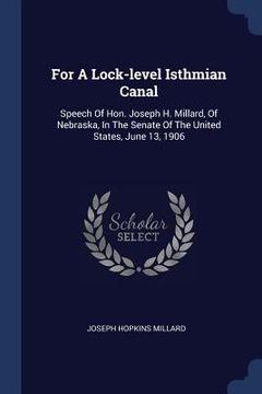 portada For A Lock-level Isthmian Canal: Speech Of Hon. Joseph H. Millard, Of Nebraska, In The Senate Of The United States, June 13, 1906 (en Inglés)