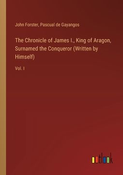 portada The Chronicle of James I., King of Aragon, Surnamed the Conqueror (Written by Himself): Vol. I