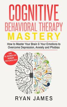 portada Cognitive Behavioral Therapy: Mastery- How to Master Your Brain & Your Emotions to Overcome Depression, Anxiety and Phobias (en Inglés)