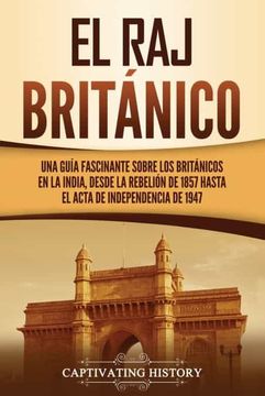 portada El raj Británico: Una Guía Fascinante Sobre los Británicos en la India, Desde la Rebelión de 1857 Hasta el Acta de Independencia de 1947
