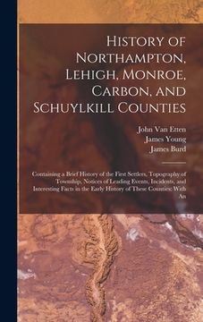 portada History of Northampton, Lehigh, Monroe, Carbon, and Schuylkill Counties: Containing a Brief History of the First Settlers, Topography of Township, Not (en Inglés)