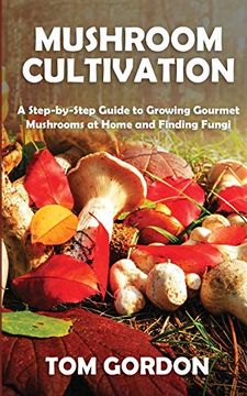 portada Mushroom Cultivation: A Step-By-Step Guide to Growing Gourmet Mushrooms at Home and Finding Fungi (en Inglés)