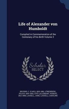 portada Life of Alexander von Humboldt: Compiled in Commemoration of the Centenary of his Birth Volume 2 (in English)