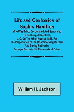 portada Life and Confession of Sophia Hamilton; Who was Tried, Condemned and Sentenced to be Hung, at Montreal, L. C. on the 4th of August, 1845, for the Perp (en Inglés)