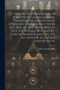 portada History of Freemasonry in the City of Galena, Illinois, From the Organization of Strangers' Union Lodge no. 14, A.D. 1826, A.L. 1826 [read 5826] to Ju