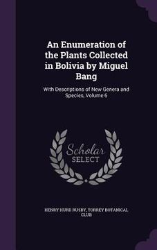 portada An Enumeration of the Plants Collected in Bolivia by Miguel Bang: With Descriptions of New Genera and Species, Volume 6 (in English)