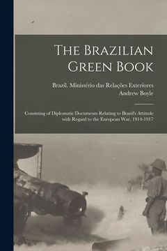 portada The Brazilian Green Book: Consisting of Diplomatic Documents Relating to Brazil's Attitude With Regard to the European War, 1914-1917 (en Inglés)