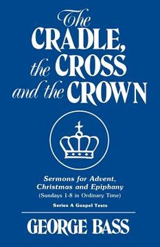 portada The Cradle, the Cross and the Crown: Sermons for Advent, Christmas and Epiphany (Sundays 1-8 in Ordinary Time): Series a Gospel Texts (en Inglés)