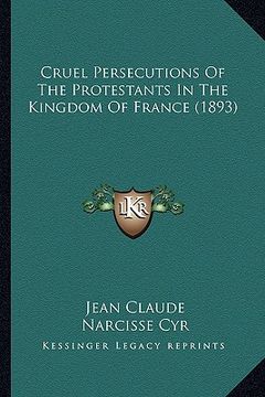 portada cruel persecutions of the protestants in the kingdom of france (1893) (en Inglés)