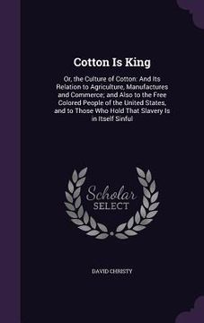 portada Cotton Is King: Or, the Culture of Cotton: And Its Relation to Agriculture, Manufactures and Commerce; and Also to the Free Colored Pe