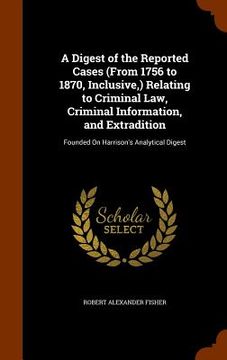 portada A Digest of the Reported Cases (From 1756 to 1870, Inclusive, ) Relating to Criminal Law, Criminal Information, and Extradition: Founded On Harrison's