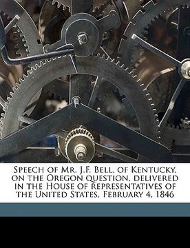 portada speech of mr. j.f. bell, of kentucky, on the oregon question, delivered in the house of representatives of the united states, february 4, 1846 (en Inglés)