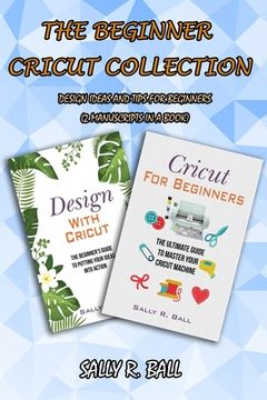 portada The Beginner Cricut Collection: Design Ideas And Tips For Beginners (2 Manuscripts In A Book) (en Inglés)