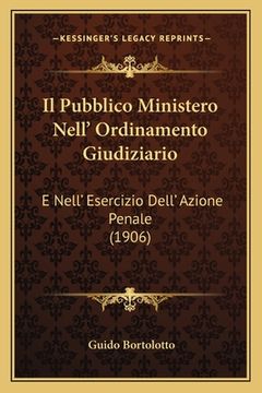 portada Il Pubblico Ministero Nell' Ordinamento Giudiziario: E Nell' Esercizio Dell' Azione Penale (1906) (en Italiano)