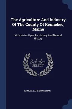 portada The Agriculture And Industry Of The County Of Kennebec, Maine: With Notes Upon Its History And Natural History (en Inglés)