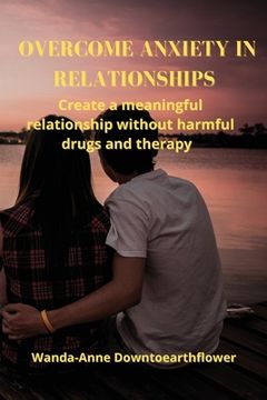 portada Overcome Anxiety in Relationships: Create a meaningful relationship without harmful drugs and therapy