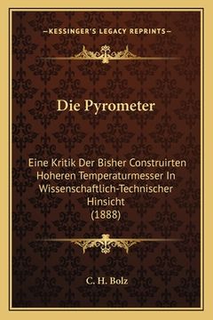 portada Die Pyrometer: Eine Kritik Der Bisher Construirten Hoheren Temperaturmesser In Wissenschaftlich-Technischer Hinsicht (1888) (en Alemán)