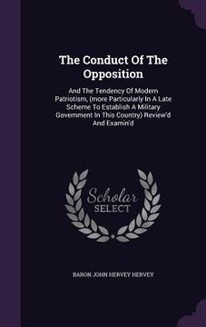 portada The Conduct Of The Opposition: And The Tendency Of Modern Patriotism, (more Particularly In A Late Scheme To Establish A Military Government In This