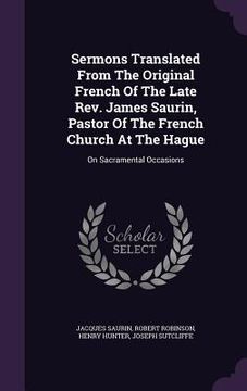 portada Sermons Translated From The Original French Of The Late Rev. James Saurin, Pastor Of The French Church At The Hague: On Sacramental Occasions