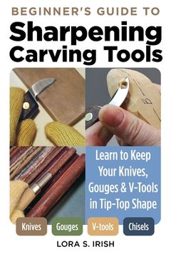portada Beginner's Guide to Sharpening Carving Tools: Learn to Keep Your Knives, Gouges & V-Tools in Tip-Top Shape (en Inglés)