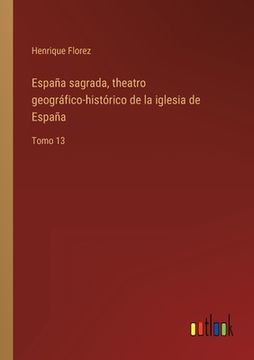 portada España sagrada, theatro geográfico-histórico de la iglesia de España: Tomo 13