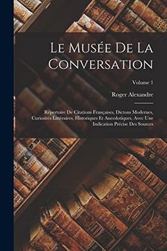 portada Le Musée de la Conversation: Répertoire de Citations Françaises, Dictons Modernes, Curiosités Littéraires, Historiques et Anecdotiques, Avec une. Des Sources; Volume 1 (in French)