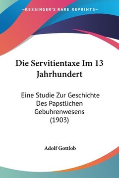 portada Die Servitientaxe Im 13 Jahrhundert: Eine Studie Zur Geschichte Des Papstlichen Gebuhrenwesens (1903) (en Alemán)