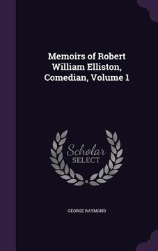 portada Memoirs of Robert William Elliston, Comedian, Volume 1 (in English)