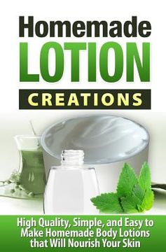 portada Homemade Lotion Creations: High Quality, Simple, and Easy to Make Homemade Lotions that Will Nourish Your Skin (en Inglés)