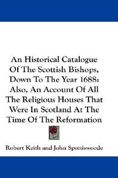 portada an historical catalogue of the scottish bishops, down to the year 1688: also, an account of all the religious houses that were in scotland at the tim (en Inglés)