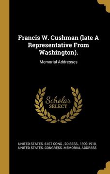 portada Francis W. Cushman (late A Representative From Washington).: Memorial Addresses (en Inglés)