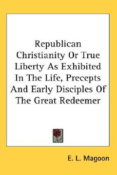 portada republican christianity or true liberty as exhibited in the life, precepts and early disciples of the great redeemer (en Inglés)