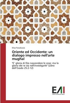 portada Oriente ed Occidente: un dialogo impresso nell'arte mughal: "E' gloria di Dio nascondere le cose; ma la gloria dei re sta nell'investigarle" (Libro dell'Esodo 25:2-12)