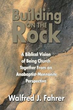 portada building on the rock: a biblical vision of being church together from an anabaptist-mennonite perspective (en Inglés)
