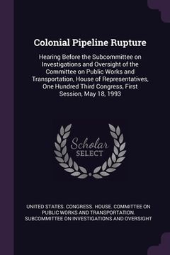 portada Colonial Pipeline Rupture: Hearing Before the Subcommittee on Investigations and Oversight of the Committee on Public Works and Transportation, H (en Inglés)