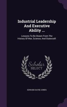 portada Industrial Leadership And Executive Ability ...: Lessons To Be Drawn From The History Of War, Science, And Statecraft (in English)
